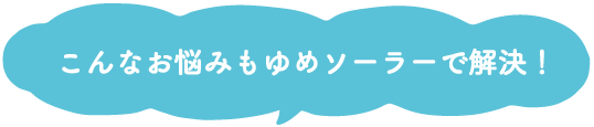 こんな悩みもゆめソーラーで解決！