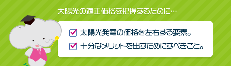 太陽光の適正価格を把握するためには…太陽光発電の価格を左右する要素。十分なメリットを出すためにすべきこと。