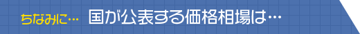 ちなみに国が公表する価格相場は…