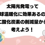 太陽光発電って地球温暖化に効果あるの？二酸化炭素の削減量から考えよう