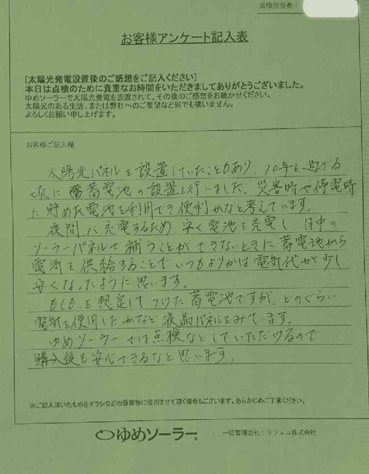 佐賀県佐賀市 N様邸のお客様アンケート：太陽光パネルを設置していたこともあり、10年を過ぎる頃に蓄電池の設置を行いました。災害時や停電時にためた電池を利用でき、便利かなと考えています。 夜間に充電するため、安く電池を充電し、日中のソーラーパネルで補うことができないときに蓄電池から電気を供給することでいつもよりかは電気代が少し安くなったように思います。 もしもを想定してつけた蓄電池ですが、どのくらい電気を使用したかなど、液晶パネルをみています。 ゆめソーラーでは点検などしていただけるので、購入後も安心できるかなと思います。