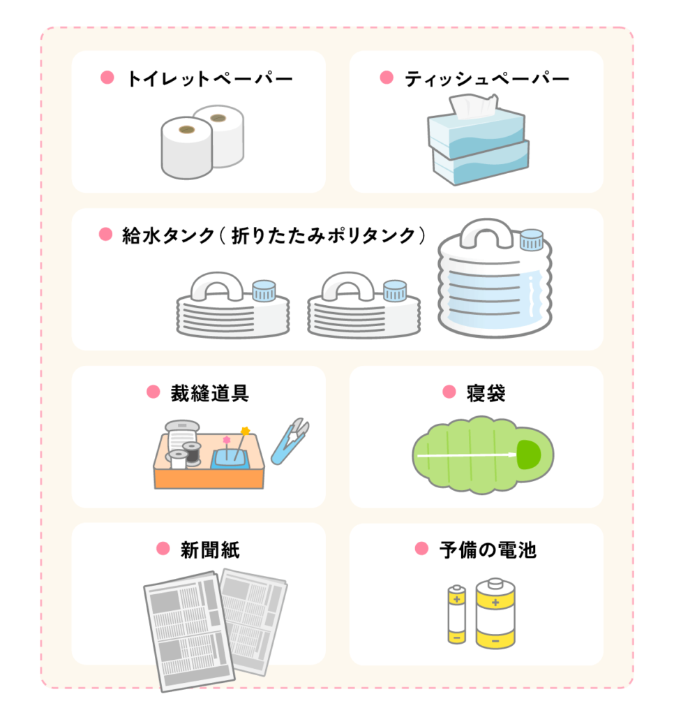 生活用品（トイレットペーパー、ティッシュペーパー、給水タンク(折りたたみポリタンク)、裁縫道具、寝袋、新聞紙、予備の電池）