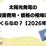 太陽光発電の設置費用・価格の相場はいくらなの？【2026年】